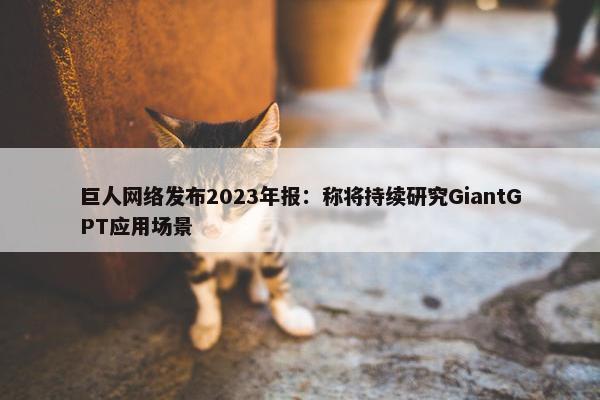 巨人网络发布2023年报：称将持续研究GiantGPT应用场景